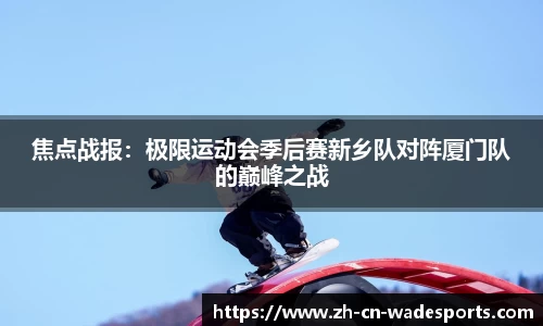焦点战报：极限运动会季后赛新乡队对阵厦门队的巅峰之战